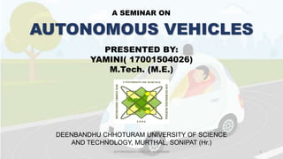 AUTONOMOUS VEHICLES
PRESENTED BY:
YAMINI( 17001504026)
M.Tech. (M.E.)
AUTONOMOUS VEHICLES : A SEMINAR 1
A SEMINAR ON
DEENBANDHU CHHOTURAM UNIVERSITY OF SCIENCE
AND TECHNOLOGY, MURTHAL, SONIPAT (Hr.)
 