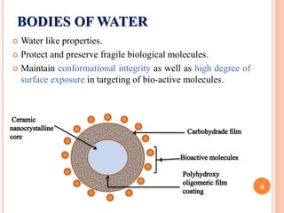 BODIES OF WATER
 Water like properties.
 Protect and preserve fragile biological molecules.
 Maintain conformational integrity as well as high degree of
surface exposure in targeting of bio-active molecules.
4
 