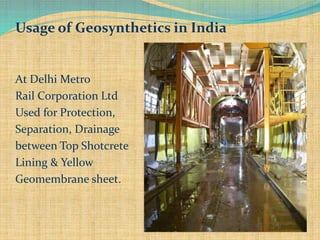 Usage of Geosynthetics in India
At Delhi Metro
Rail Corporation Ltd
Used for Protection,
Separation, Drainage
between Top Shotcrete
Lining & Yellow
Geomembrane sheet.
 