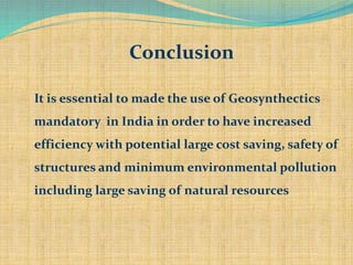 Conclusion
It is essential to made the use of Geosynthectics
mandatory in India in order to have increased
efficiency with potential large cost saving, safety of
structures and minimum environmental pollution
including large saving of natural resources
 