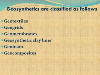 Geosynthetics are classified as follows
 Geotextiles
 Geogrids
 Geomembranes
 Geosynthetic clay liner
 Geofoam
 Geocomposites
 