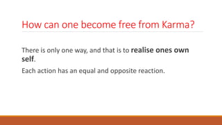 How can one become free from Karma?
There is only one way, and that is to realise ones own
self.
Each action has an equal and opposite reaction.
 