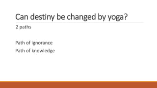 Can destiny be changed by yoga?
2 paths
Path of ignorance
Path of knowledge
 
