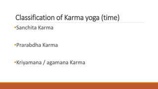 Classification of Karma yoga (time)
•Sanchita Karma
•Prarabdha Karma
•Kriyamana / agamana Karma
 