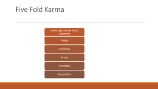 Five Fold Karma
Vedic seers divide into 5
categories
Nithya
Naimittika
Kamya
Nishiddha
Prayaschitta
 