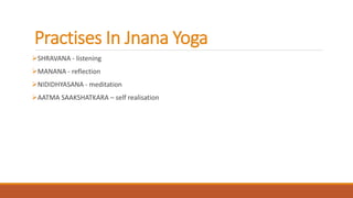 Practises In Jnana Yoga
SHRAVANA - listening
MANANA - reflection
NIDIDHYASANA - meditation
AATMA SAAKSHATKARA – self realisation
 