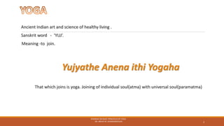 Ancient Indian art and science of healthy living .
Sanskrit word - ‘YUJ’.
Meaning -to join.
Yujyathe Anena ithi Yogaha
That which joins is yoga. Joining of individual soul(atma) with universal soul(paramatma)
SEMINAR ON BASIC PRINCIPLES OF YOGA-
DR. ABHAY M. SHANKARGOUDA 3
 