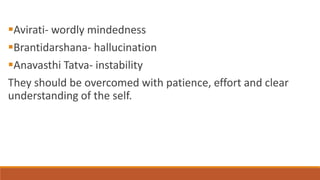 Avirati- wordly mindedness
Brantidarshana- hallucination
Anavasthi Tatva- instability
They should be overcomed with patience, effort and clear
understanding of the self.
 