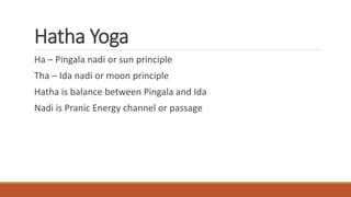 Hatha Yoga
Ha – Pingala nadi or sun principle
Tha – Ida nadi or moon principle
Hatha is balance between Pingala and Ida
Nadi is Pranic Energy channel or passage
 