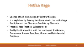 SEMINAR ON BASIC PRINCIPLES OF YOGA- DR. ABHAY M. SHANKARGOUDA 36
• Science of Self Illumination by Self Purification.
• It is explained by Swamy Swathmarama in the Hatha Yoga
Pradipika and the Gheranda Samhita by Gheranda
• Practical Yoga Practice, Suitable for all
• Bodily Purification first with the practice of Shatkarmas,
Pranayama, Asanas, Bandhas, Mudras and later Mental
Practices.
 