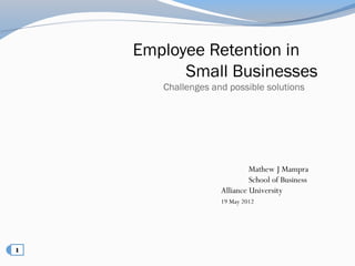 Employee Retention in
      Small Businesses
   Challenges and possible solutions




                         Mathew J Mampra
                         School of Business
                Alliance University
                19 May 2012
 