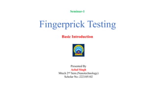 Fingerprick Testing
Basic Introduction
Presented By
Achal Singh
Mtech 2nd Sem.(Nanotechnology)
Scholar No.-222105102
Seminar-1
 
