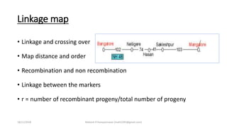 Linkage map
• Linkage and crossing over
• Map distance and order
• Recombination and non recombination
• Linkage between the markers
• r = number of recombinant progeny/total number of progeny
18/11/2018 Mahesh R Hampannavar (mahi5295@gmail.com)
 