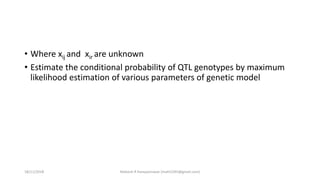 • Where xij and xir are unknown
• Estimate the conditional probability of QTL genotypes by maximum
likelihood estimation of various parameters of genetic model
18/11/2018 Mahesh R Hampannavar (mahi5295@gmail.com)
 