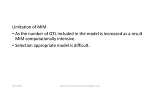 Limitation of MIM
• As the number of QTL included in the model is increased as a result
MIM computationally intensive.
• Selection appropriate model is difficult.
18/11/2018 Mahesh R Hampannavar (mahi5295@gmail.com)
 