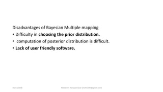 Disadvantages of Bayesian Multiple mapping
• Difficulty in choosing the prior distribution.
• computation of posterior distribution is difficult.
• Lack of user friendly software.
18/11/2018 Mahesh R Hampannavar (mahi5295@gmail.com)
 