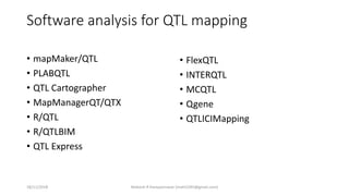 Software analysis for QTL mapping
• mapMaker/QTL
• PLABQTL
• QTL Cartographer
• MapManagerQT/QTX
• R/QTL
• R/QTLBIM
• QTL Express
• FlexQTL
• INTERQTL
• MCQTL
• Qgene
• QTLICIMapping
18/11/2018 Mahesh R Hampannavar (mahi5295@gmail.com)
 