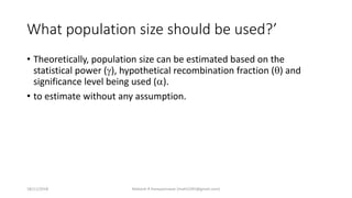 What population size should be used?’
• Theoretically, population size can be estimated based on the
statistical power (), hypothetical recombination fraction () and
significance level being used ().
• to estimate without any assumption.
18/11/2018 Mahesh R Hampannavar (mahi5295@gmail.com)
 