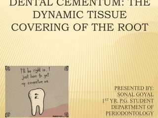 PRESENTED BY:
SONAL GOYAL
1ST YR. P.G. STUDENT
DEPARTMENT OF
PERIODONTOLOGY
DENTAL CEMENTUM: THE
DYNAMIC TISSUE
COVERING OF THE ROOT
 
