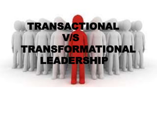 TRANSACTIONAL
V/S
TRANSFORMATIONAL
LEADERSHIP
 