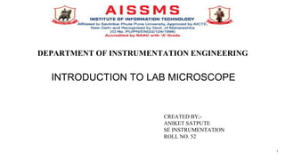 DEPARTMENT OF INSTRUMENTATION ENGINEERING
INTRODUCTION TO LAB MICROSCOPE
CREATED BY;-
ANIKET SATPUTE
SE INSTRUMENTATION
ROLL NO. 52
1
 