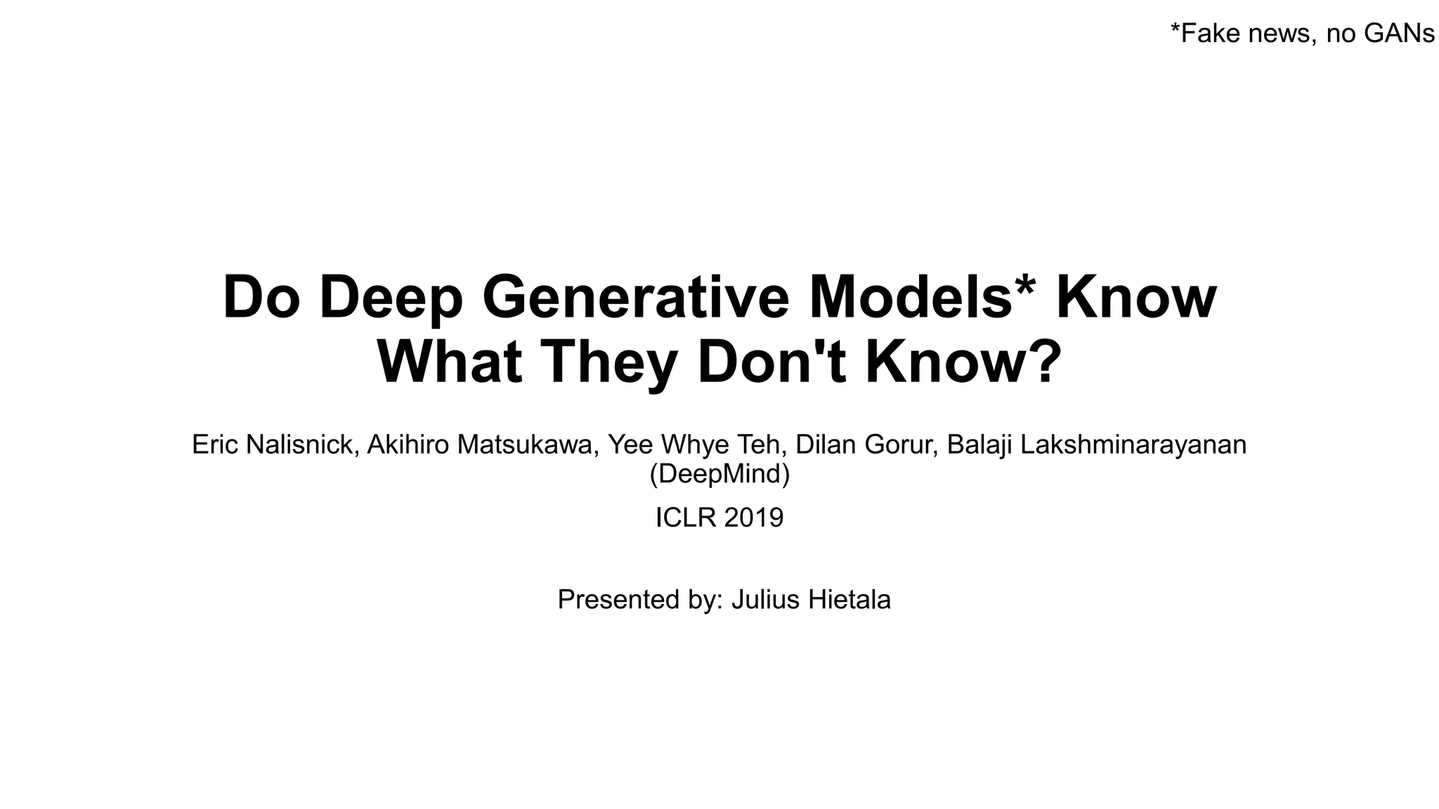 Do Deep Generative Models* Know
What They Don't Know?
Eric Nalisnick, Akihiro Matsukawa, Yee Whye Teh, Dilan Gorur, Balaji Lakshminarayanan
(DeepMind)
ICLR 2019
*Fake news, no GANs
Presented by: Julius Hietala
 