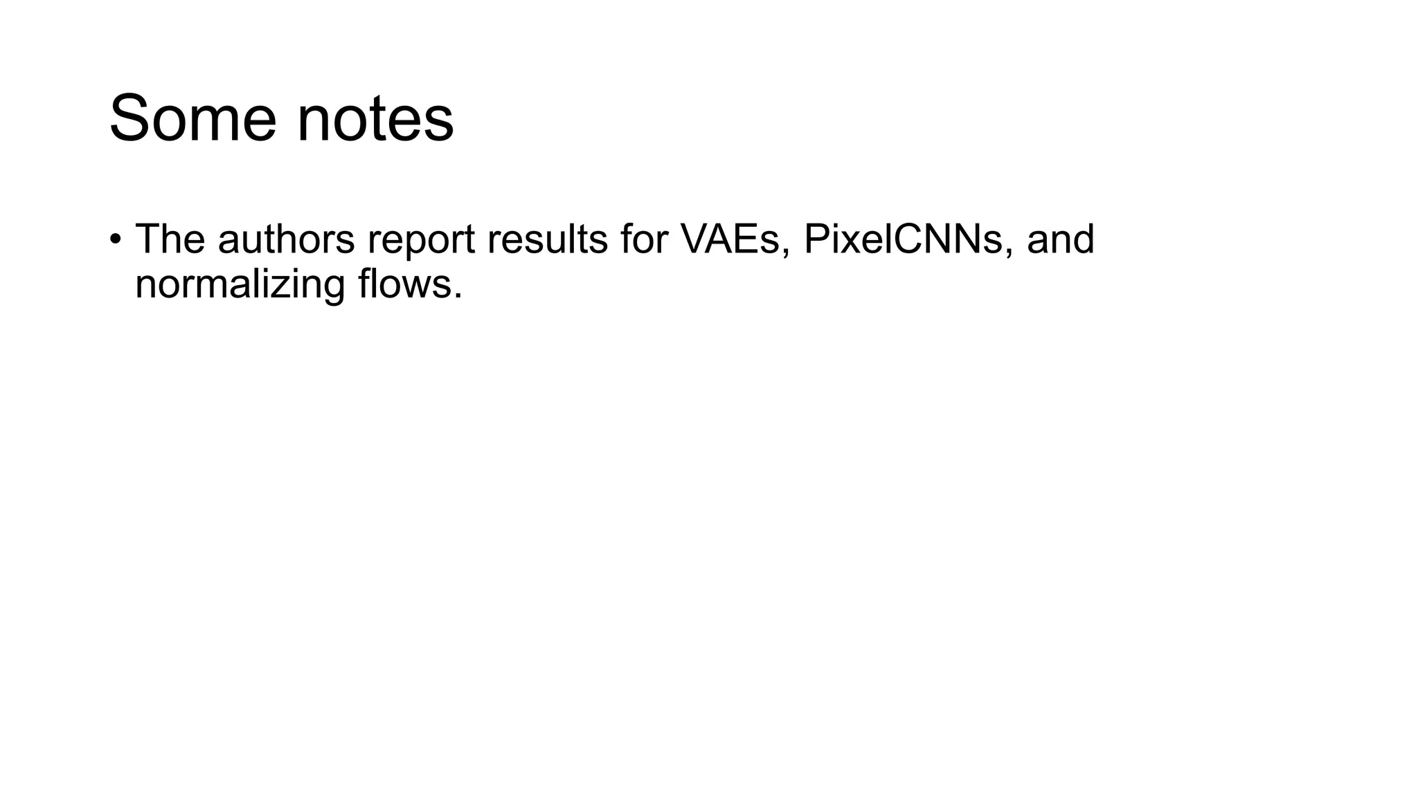 Some notes
• The authors report results for VAEs, PixelCNNs, and
normalizing flows.
 