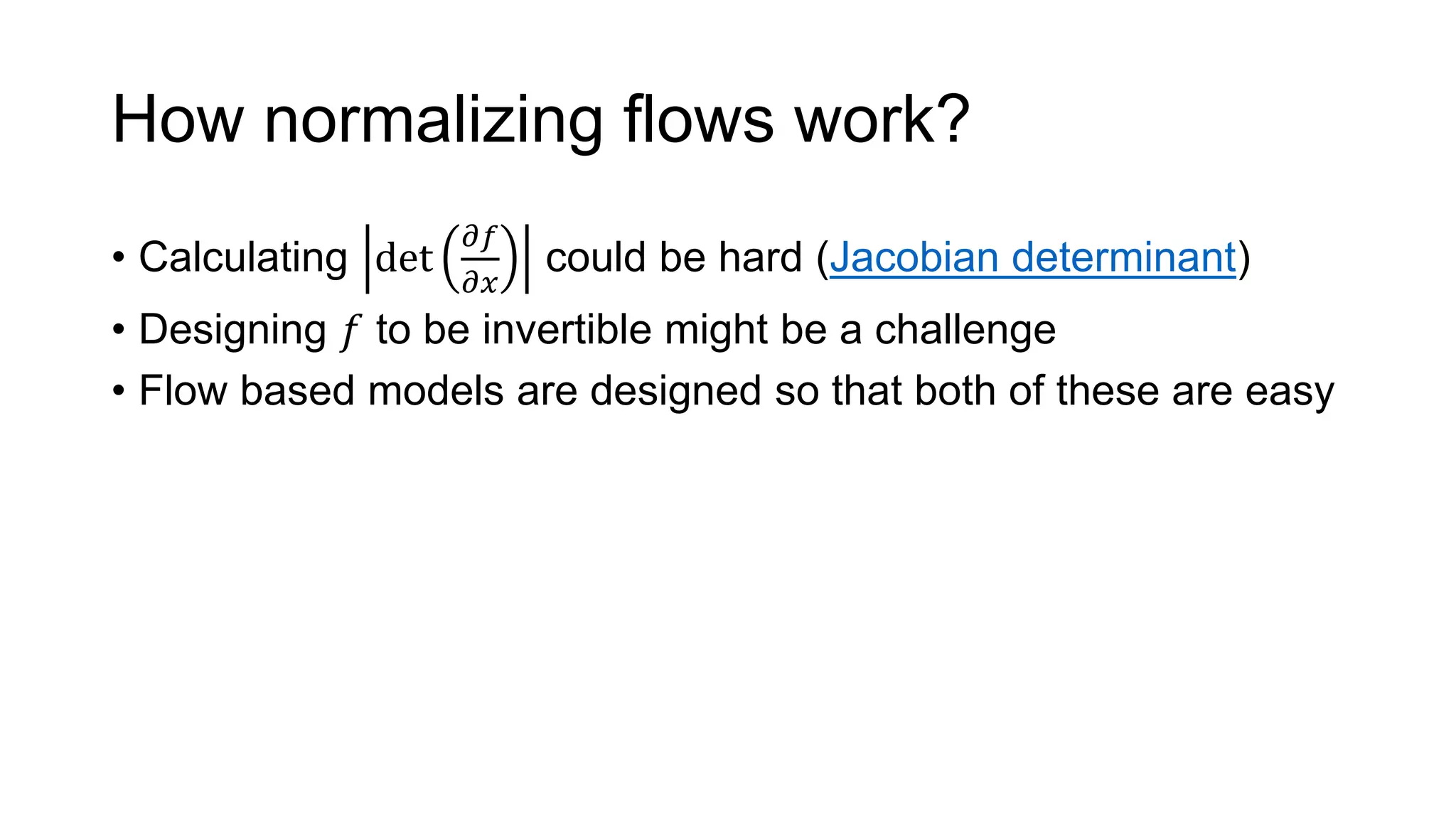 How normalizing flows work?
• Calculating det
𝜕𝑓
𝜕𝑥
could be hard (Jacobian determinant)
• Designing 𝑓 to be invertible might be a challenge
• Flow based models are designed so that both of these are easy
 