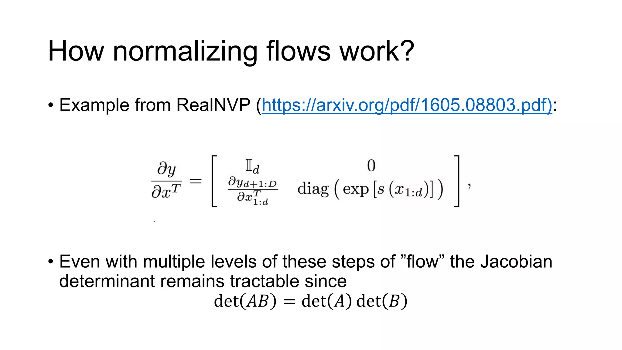 How normalizing flows work?
• Example from RealNVP (https://arxiv.org/pdf/1605.08803.pdf):
• Even with multiple levels of these steps of ”flow” the Jacobian
determinant remains tractable since
det 𝐴𝐵 = det 𝐴 det 𝐵
 