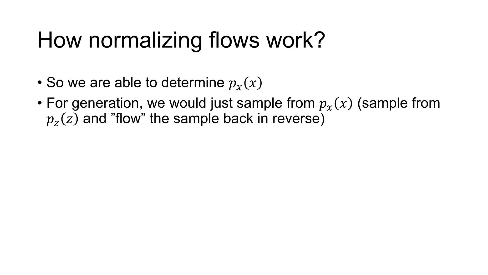 How normalizing flows work?
• So we are able to determine 𝑝 𝑥 𝑥
• For generation, we would just sample from 𝑝 𝑥 𝑥 (sample from
𝑝 𝑧 𝑧 and ”flow” the sample back in reverse)
 