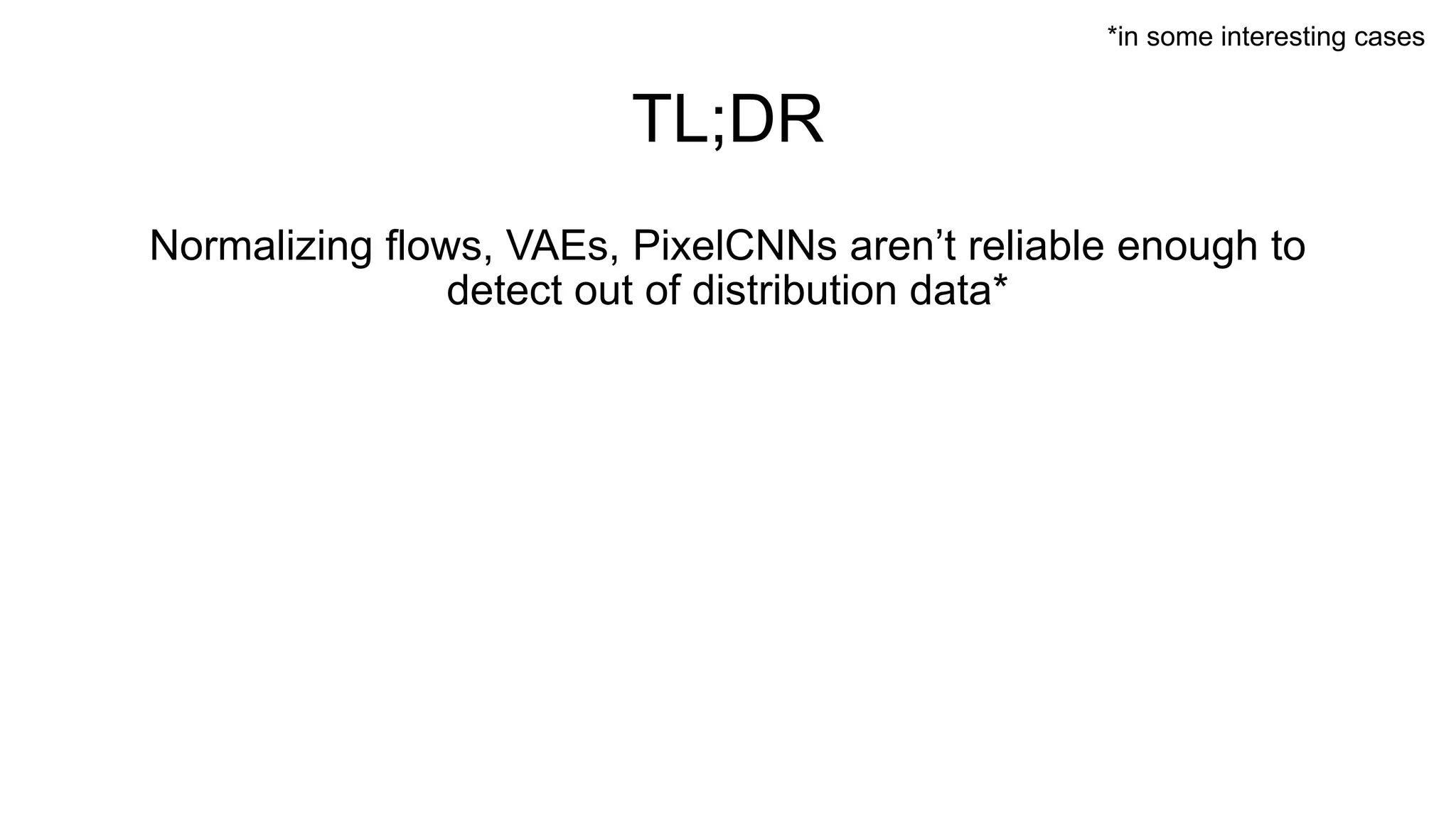 TL;DR
Normalizing flows, VAEs, PixelCNNs aren’t reliable enough to
detect out of distribution data*
*in some interesting cases
 