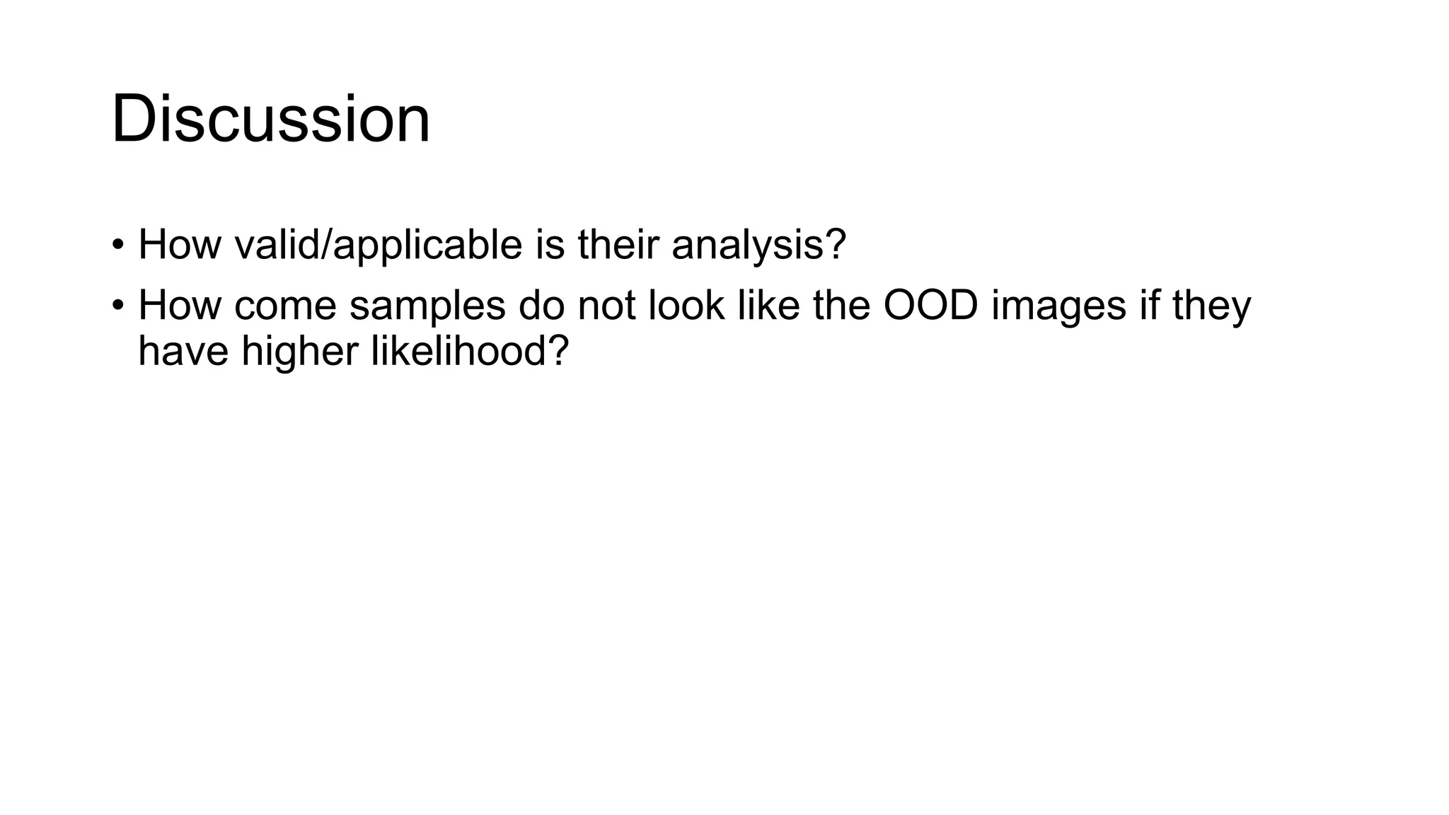 Discussion
• How valid/applicable is their analysis?
• How come samples do not look like the OOD images if they
have higher likelihood?
 