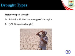 Drought Types
Meteorological Drought
 Rainfall < 25 % of the average of the region.
 (<50 %- severe drought)
16
 
