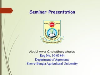 Abdul Awal Chowdhury Masud
Reg No. 10-03844
Department of Agronomy
Sher-e-Bangla Agricultural University
 