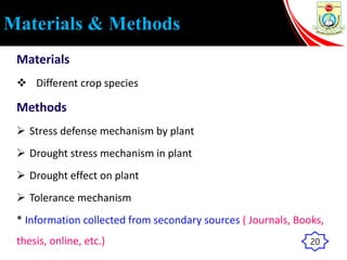 Materials & Methods
Materials
 Different crop species
Methods
 Stress defense mechanism by plant
 Drought stress mechanism in plant
 Drought effect on plant
 Tolerance mechanism
* Information collected from secondary sources ( Journals, Books,
thesis, online, etc.) 20
 