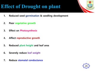 Effect of Drought on plant
1. Reduced seed germination & seedling development
2. Poor vegetative growth
3. Effect on Photosynthesis
4. Affect reproductive growth
5. Reduced plant height and leaf area
6. Severely reduce leaf weight
7. Reduce stomatal conductance
26
 