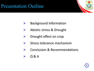 Presentation Outline
 Background Information
 Abiotic stress & Drought
 Drought effect on crop
 Stress tolerance mechanism
 Conclusion & Recommendations
 Q & A
4
 