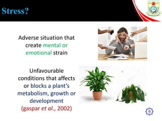Stress?
Unfavourable
conditions that affects
or blocks a plant’s
metabolism, growth or
development
(gaspar et al., 2002)
Adverse situation that
create mental or
emotional strain
9
 