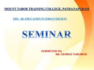 MOUNT TABOR TRAINING COLLEGE, PATHANAPURAM
EDU - 06: EDUCATION IN INDIAN SOCIETY
SUBMITTED TO,
DR. GEORGE VARGHESE
 
