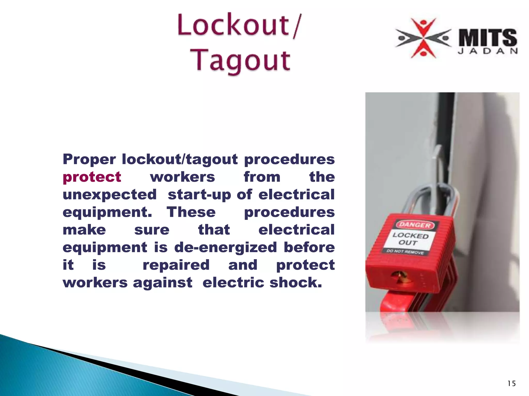 Proper lockout/tagout procedures
protect workers from the
unexpected start-up of electrical
equipment. These procedures
make sure that electrical
equipment is de-energized before
it is repaired and protect
workers against electric shock.
15
 
