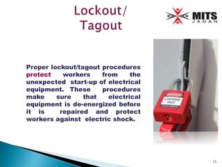Proper lockout/tagout procedures
protect workers from the
unexpected start-up of electrical
equipment. These procedures
make sure that electrical
equipment is de-energized before
it is repaired and protect
workers against electric shock.
15
 