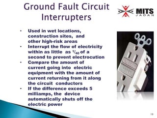 • Used in wet locations,
construction sites, and
other high-risk areas
• Interrupt the flow of electricity
within as little as 1/40 of a
second to prevent electrocution
• Compare the amount of
current going into electric
equipment with the amount of
current returning from it along
the circuit conductors
• If the difference exceeds 5
milliamps, the device
automatically shuts off the
electric power
19
 