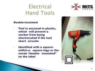 Double-insulated
• Tool is encased in plastic,
which will prevent a
worker from being
electrocuted if the tool
short circuits
• Identified with a square-
within-a- square logo or the
words “double- insulated”
on the label
21
 