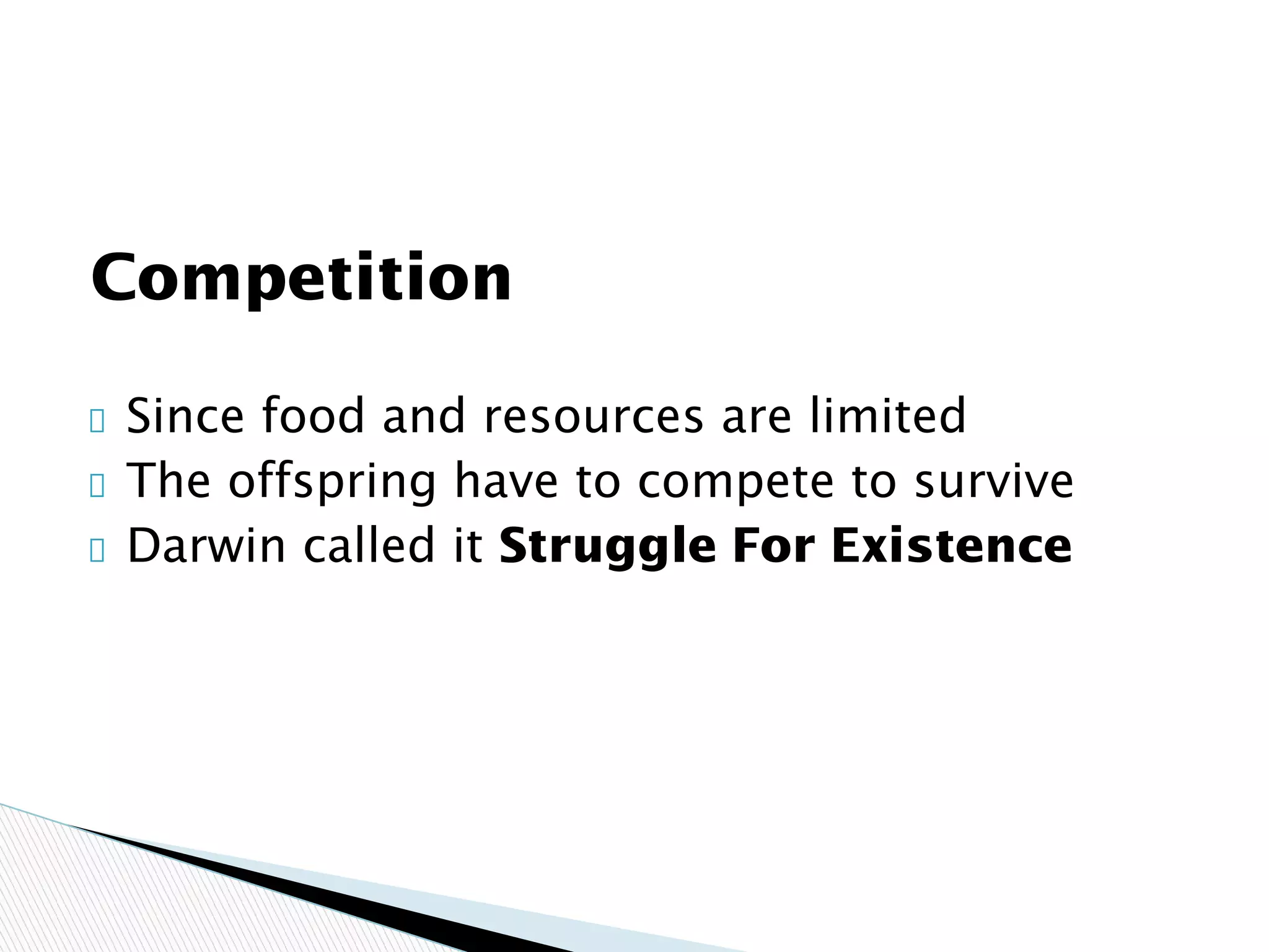 Competition
Since food and resources are limited
The offspring have to compete to survive
Darwin called it Struggle For Existence
 