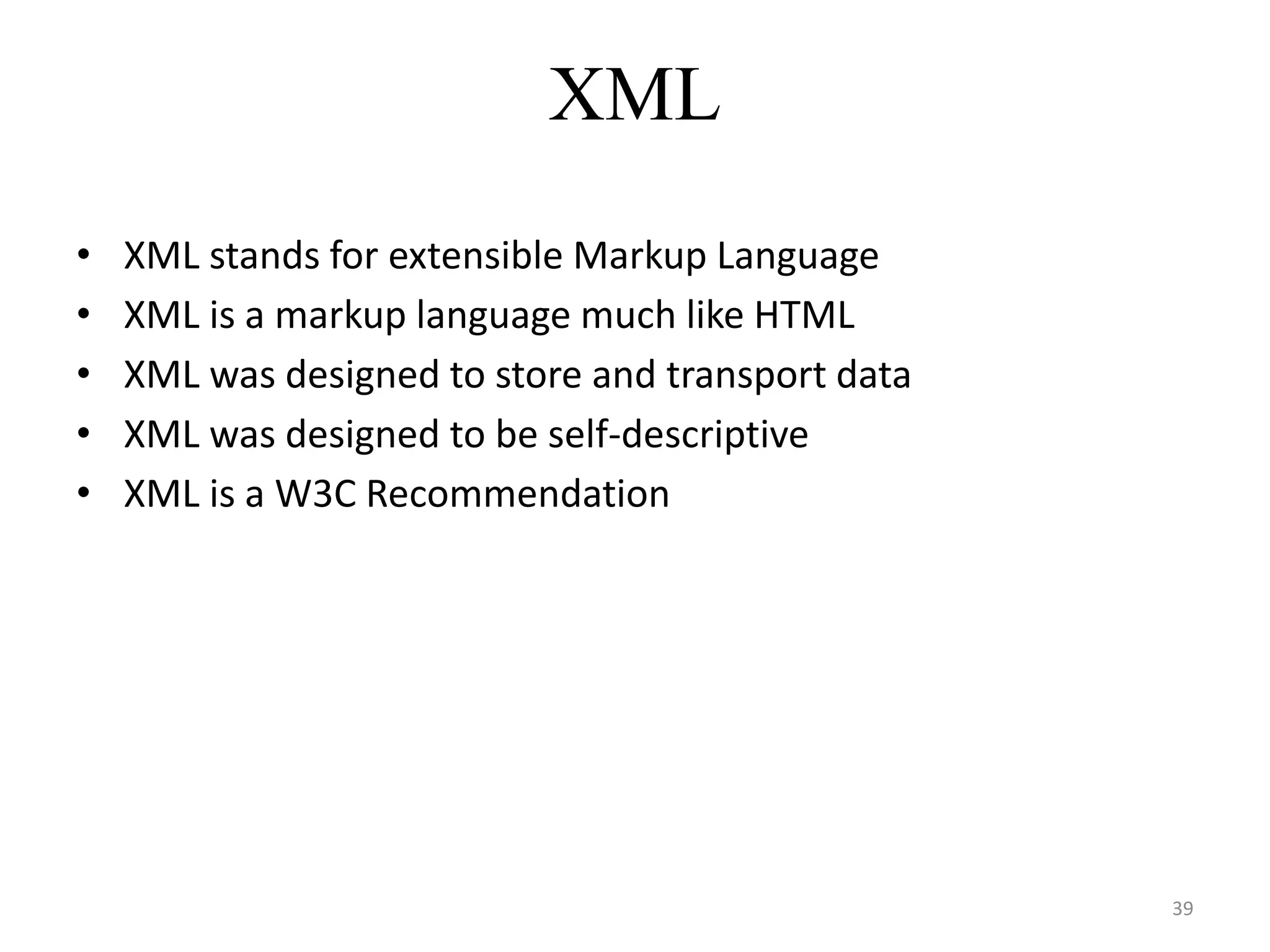 XML
• XML stands for extensible Markup Language
• XML is a markup language much like HTML
• XML was designed to store and transport data
• XML was designed to be self-descriptive
• XML is a W3C Recommendation
39
 