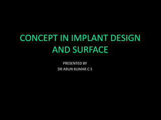 CONCEPT IN IMPLANT DESIGN
AND SURFACE
PRESENTED BY
DR ARUN KUMAR C S
 