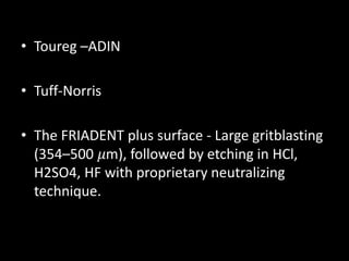 • Toureg –ADIN
• Tuff-Norris
• The FRIADENT plus surface - Large gritblasting
(354–500 𝜇m), followed by etching in HCl,
H2SO4, HF with proprietary neutralizing
technique.
 