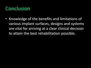 Conclusion
• Knowledge of the benefits and limitations of
various implant surfaces, designs and systems
are vital for arriving at a clear clinical decision
to attain the best rehabilitation possible.
 