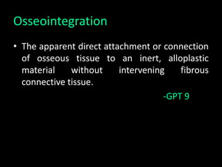 Osseointegration
• The apparent direct attachment or connection
of osseous tissue to an inert, alloplastic
material without intervening fibrous
connective tissue.
-GPT 9
 
