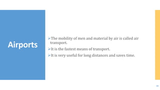 The mobility of men and material by air is called air
transport.
It is the fastest means of transport.
It is very useful for long distances and saves time.
Airports
18
 